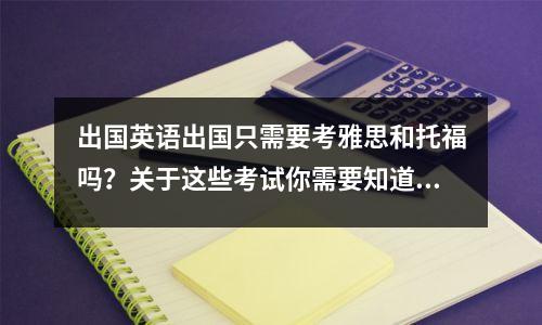 出国英语出国只需要考雅思和托福吗?关于这些考试你需要知道的事! (推荐收藏!)