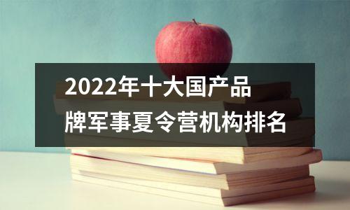 2022年十大国产品牌军事夏令营机构排名