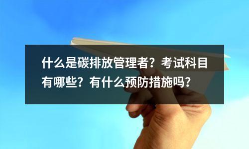 什么是碳排放管理者?考试科目有哪些?有什么预防措施吗?
