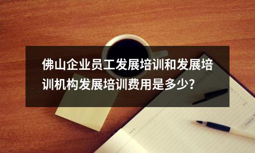 佛山企业员工发展培训和发展培训机构发展培训费用是多少?