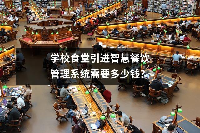 学校食堂引进智慧餐饮管理系统需要多少钱?