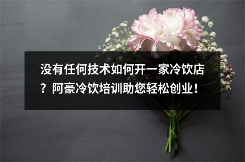 没有任何技术如何开一家冷饮店?阿豪冷饮培训助您轻松创业!