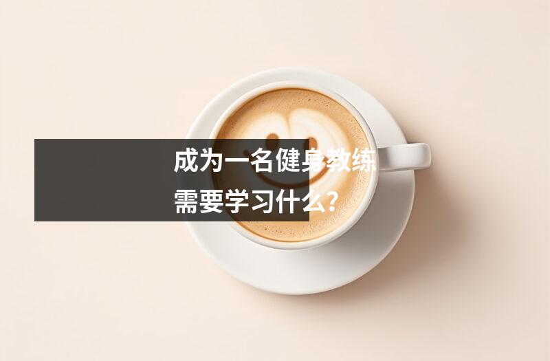 成为一名健身教练需要学习什么?