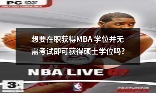 想要在职获得MBA 学位并无需考试即可获得硕士学位吗?