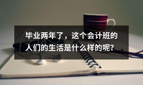 毕业两年了,这个会计班的人们的生活是什么样的呢?