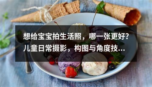 想给宝宝拍生活照,哪一张更好?儿童日常摄影,构图与角度技巧详解