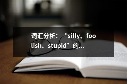 词汇分析:“silly、foolish、stupid”的英语词汇分析总结