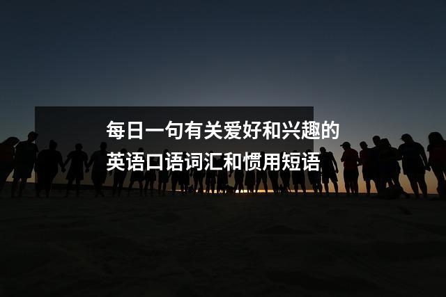 每日一句有关爱好和兴趣的英语口语词汇和惯用短语