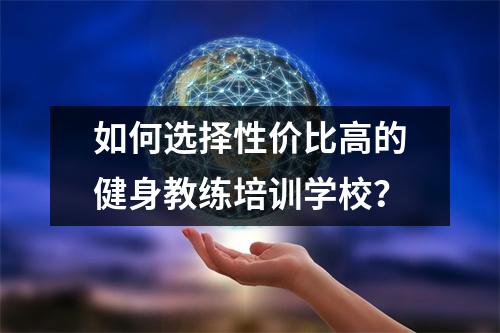 如何选择性价比高的健身教练培训学校?