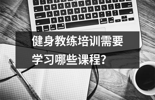 健身教练培训需要学习哪些课程?