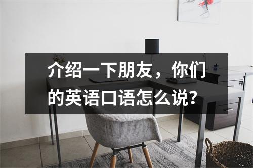 介绍一下朋友,你们的英语口语怎么说?