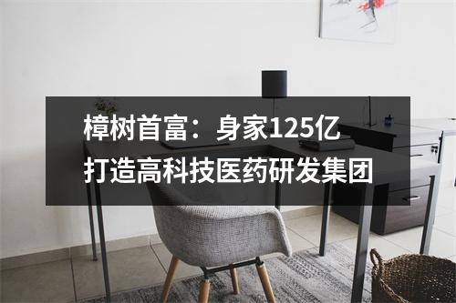 樟树首富:身家125亿打造高科技医药研发集团