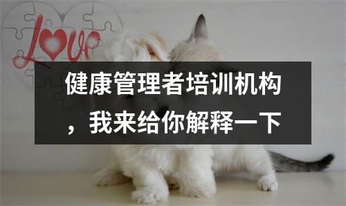 健康管理者培训机构,我来给你解释一下