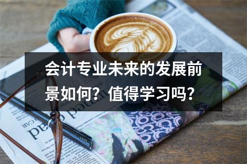 会计专业未来的发展前景如何?值得学习吗?