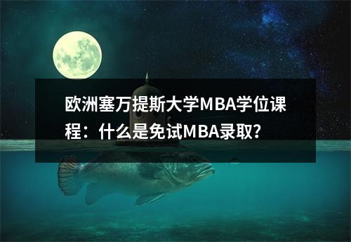 欧洲塞万提斯大学MBA学位课程:什么是免试MBA录取?