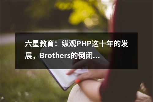 六星教育:纵观PHP这十年的发展,Brothers的倒闭并不能阻止它变得更加强大。