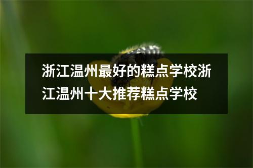 浙江温州最好的糕点学校浙江温州十大推荐糕点学校