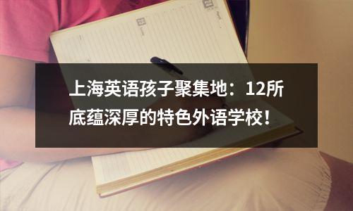 上海英语孩子聚集地:12所底蕴深厚的特色外语学校!