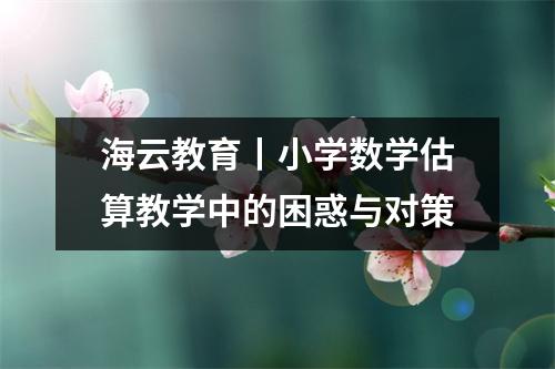 海云教育丨小学数学估算教学中的困惑与对策