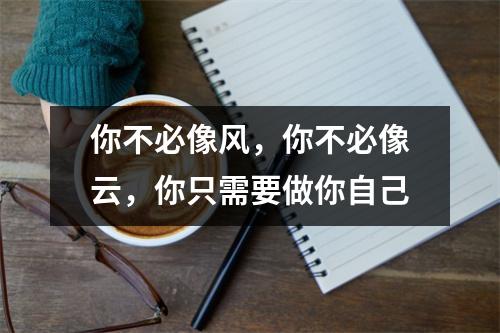 你不必像风,你不必像云,你只需要做你自己
