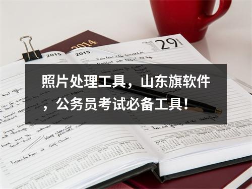 照片处理工具,山东旗软件,公务员考试必备工具!
