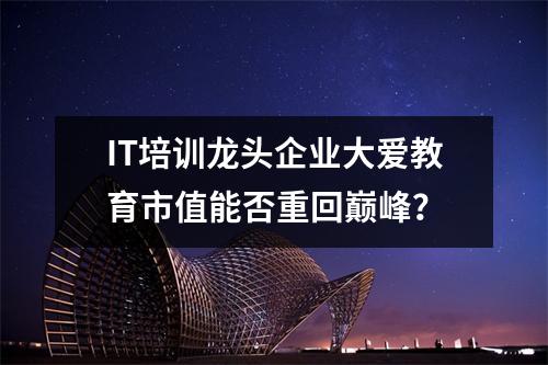 IT培训龙头企业大爱教育市值能否重回巅峰?