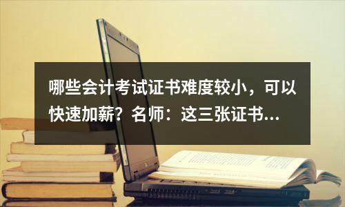 哪些会计考试证书难度较小,可以快速加薪?名师:这三张证书很有价值