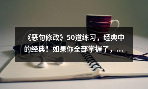 《恶句修改》50道练习,经典中的经典!如果你全部掌握了,你就不会因为改错句子而丢分了!