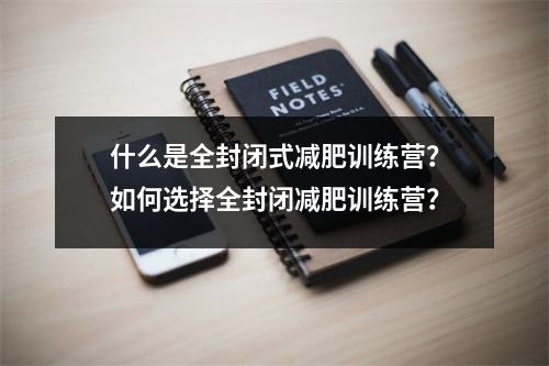 什么是全封闭式减肥训练营?如何选择全封闭减肥训练营?