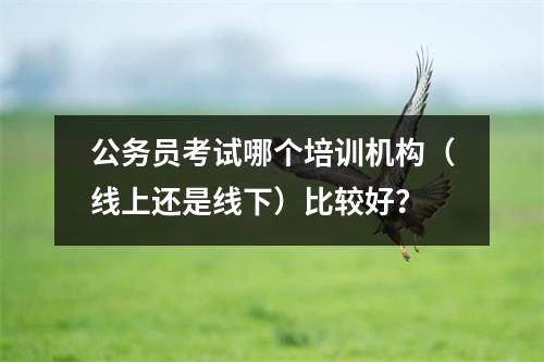 公务员考试哪个培训机构(线上还是线下)比较好?