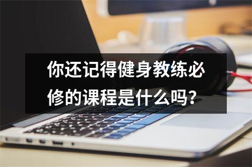 你还记得健身教练必修的课程是什么吗?