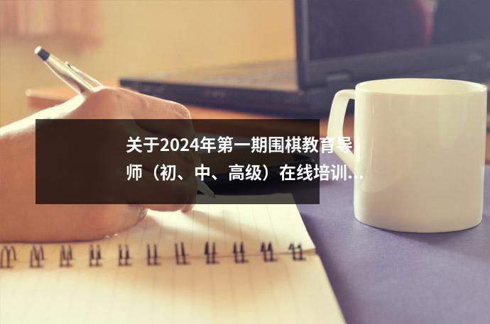 关于2024年第一期围棋教育导师(初、中、高级)在线培训的通知