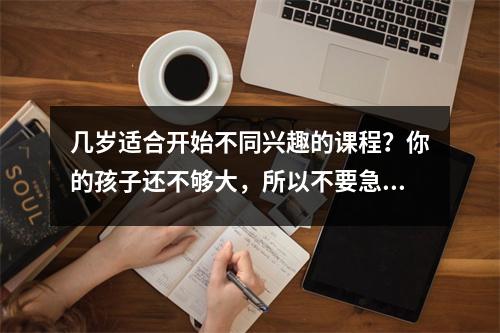 几岁适合开始不同兴趣的课程?你的孩子还不够大,所以不要急于学习