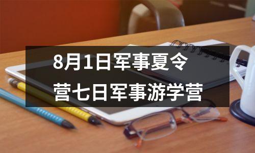 8月1日军事夏令营七日军事游学营