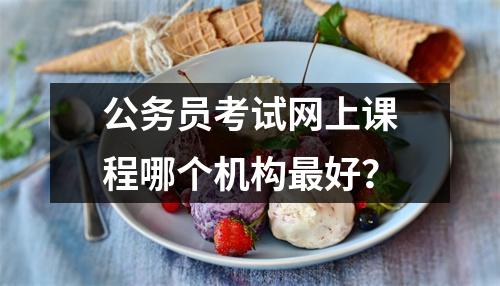 公务员考试网上课程哪个机构最好?