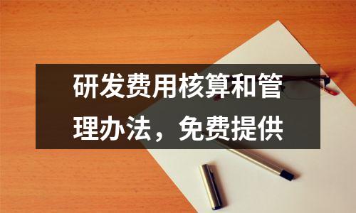 研发费用核算和管理办法,免费提供