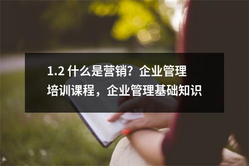 1.2 什么是营销？企业管理培训课程，企业管理基础知识