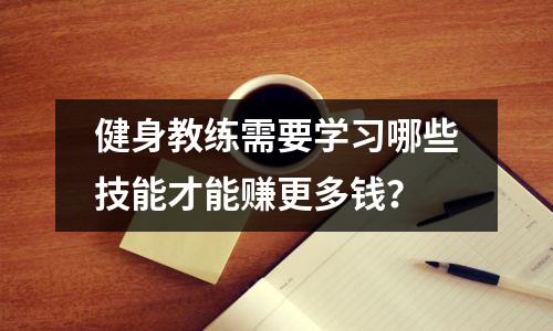 健身教练需要学习哪些技能才能赚更多钱?
