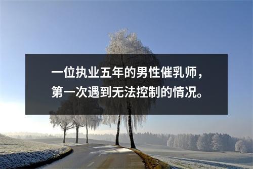 一位执业五年的男性催乳师,第一次遇到无法控制的情况。