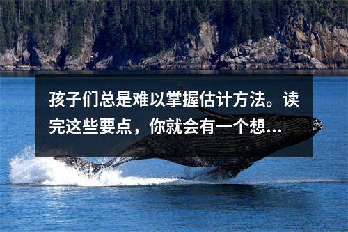 孩子们总是难以掌握估计方法。读完这些要点,你就会有一个想法(估计1)