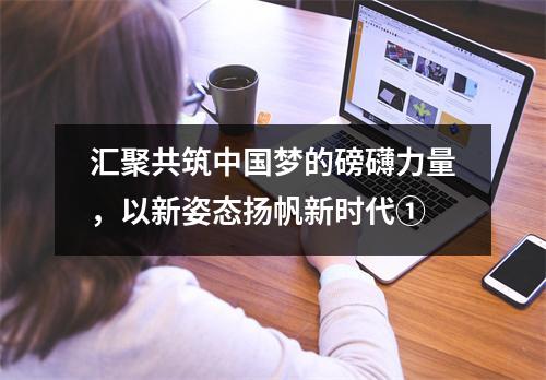 汇聚共筑中国梦的磅礴力量,以新姿态扬帆新时代①