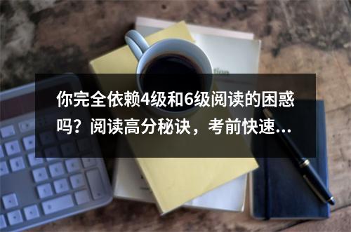 你完全依赖4级和6级阅读的困惑吗?阅读高分秘诀,考前快速阅读