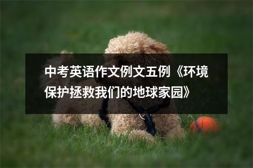 中考英语作文例文五例《环境保护拯救我们的地球家园》