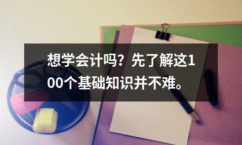想学会计吗?先了解这100个基础知识并不难。