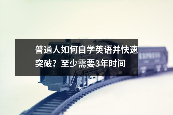 普通人如何自学英语并快速突破?至少需要3年时间