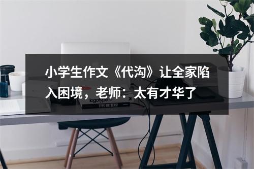 小学生作文《代沟》让全家陷入困境,老师:太有才华了