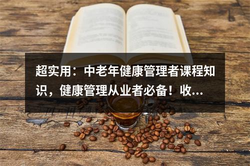 超实用:中老年健康管理者课程知识,健康管理从业者必备!收集