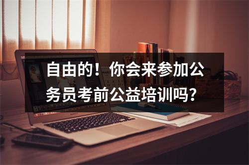自由的!你会来参加公务员考前公益培训吗?