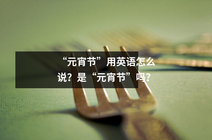 “元宵节”用英语怎么说?是“元宵节”吗?