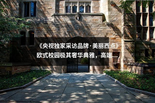 《央视独家采访品牌·美丽西点》欧式校园极其奢华典雅,高端西点馆